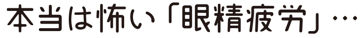 本当は怖い眼精疲労